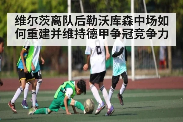 维尔茨离队后勒沃库森中场如何重建并维持德甲争冠竞争力